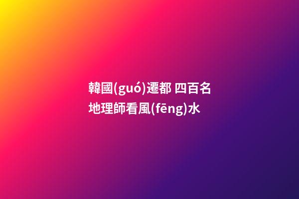 韓國(guó)遷都 四百名地理師看風(fēng)水